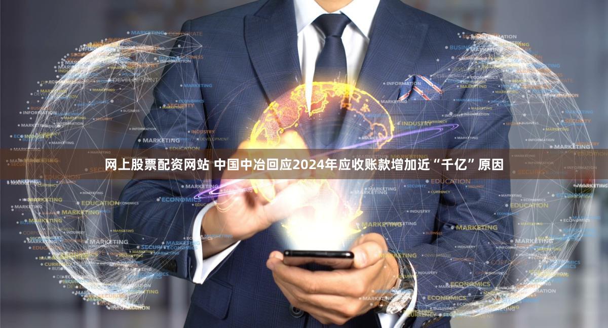 网上股票配资网站 中国中冶回应2024年应收账款增加近“千亿”原因