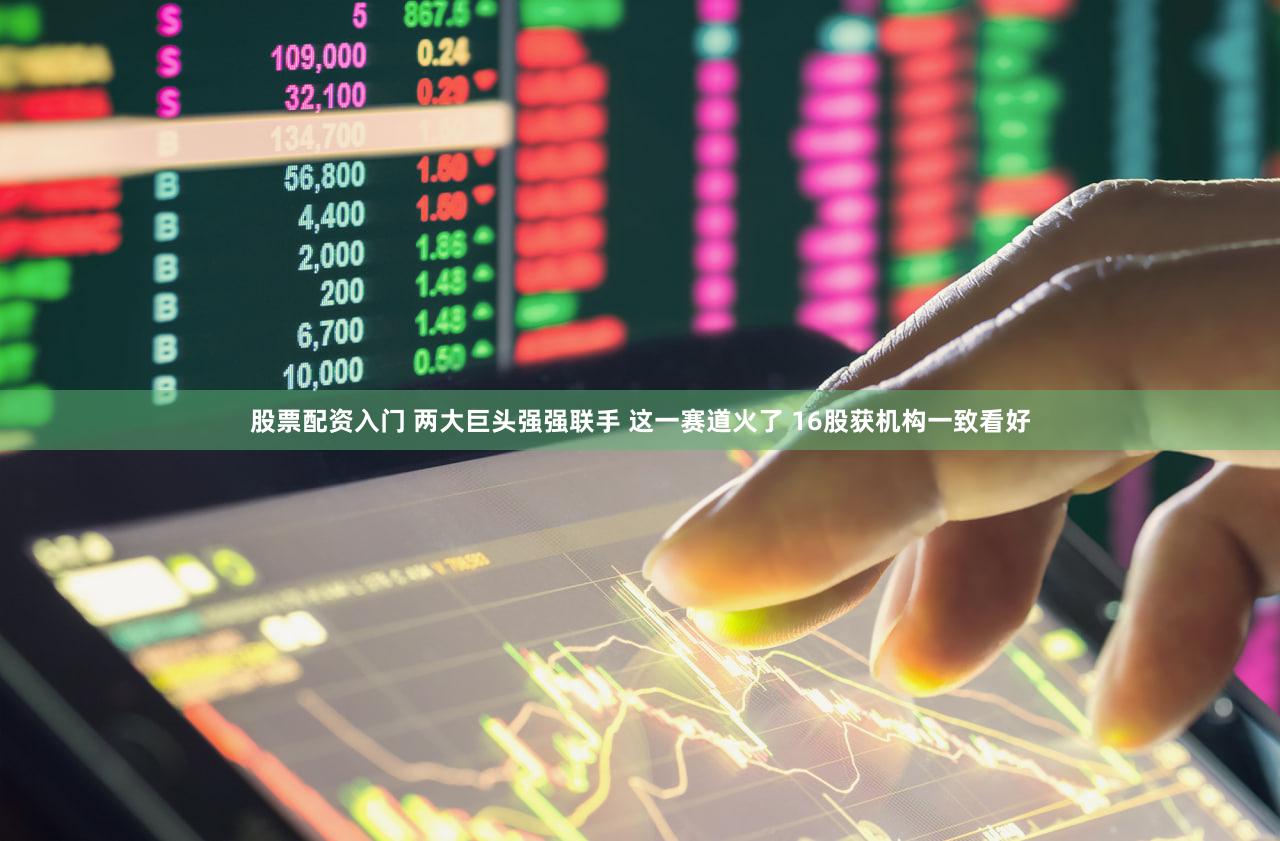 股票配资入门 两大巨头强强联手 这一赛道火了 16股获机构一致看好