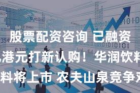股票配资咨询 已融资超330亿港元打新认购！华润饮料将上市 农夫山泉竞争对手要来了！