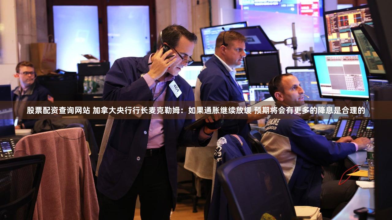 股票配资查询网站 加拿大央行行长麦克勒姆：如果通胀继续放缓 预期将会有更多的降息是合理的