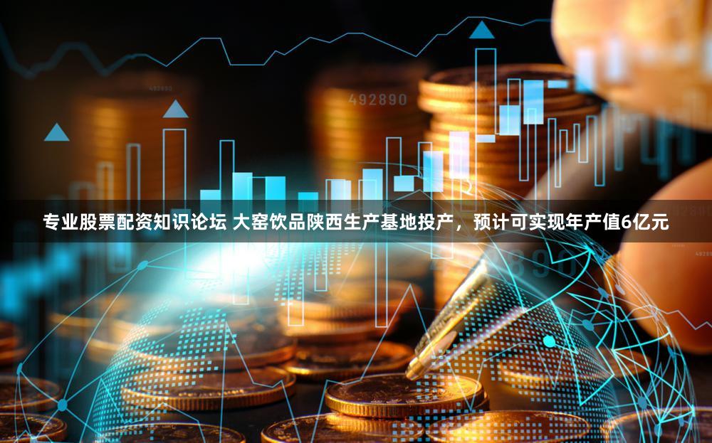 专业股票配资知识论坛 大窑饮品陕西生产基地投产，预计可实现年产值6亿元