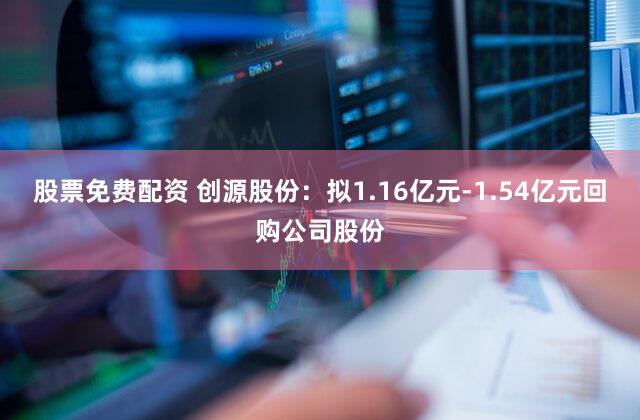 股票免费配资 创源股份：拟1.16亿元-1.54亿元回购公司股份