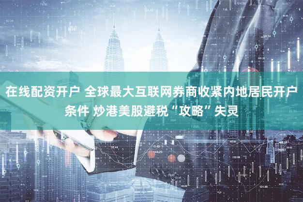 在线配资开户 全球最大互联网券商收紧内地居民开户条件 炒港美股避税“攻略”失灵