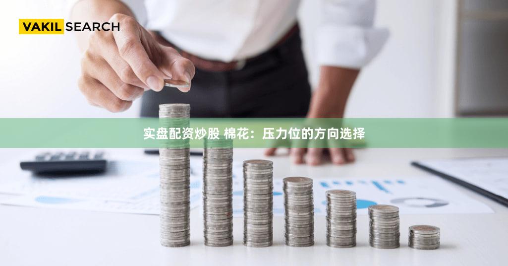 实盘配资炒股 棉花：压力位的方向选择
