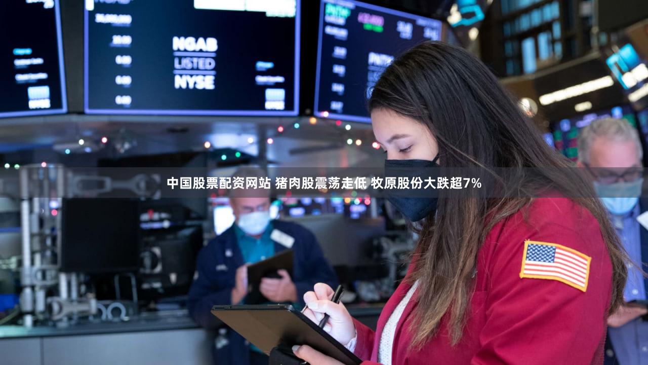 中国股票配资网站 猪肉股震荡走低 牧原股份大跌超7%