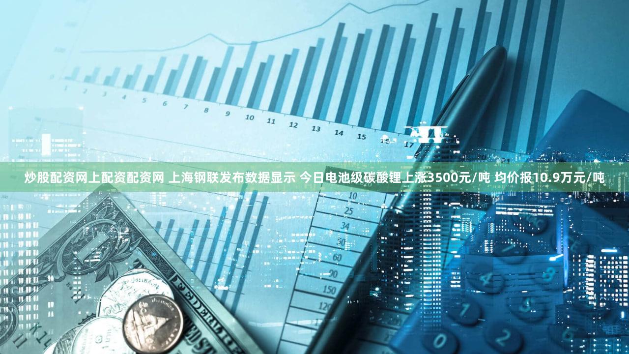 炒股配资网上配资配资网 上海钢联发布数据显示 今日电池级碳酸锂上涨3500元/吨 均价报10.9万元/吨
