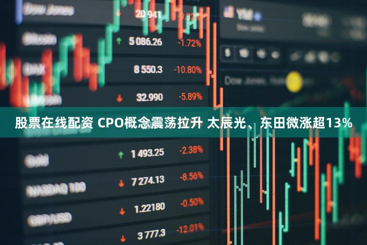 股票在线配资 CPO概念震荡拉升 太辰光、东田微涨超13%
