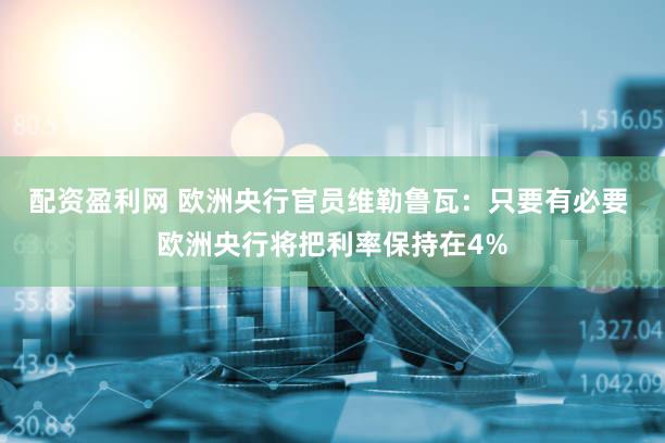 配资盈利网 欧洲央行官员维勒鲁瓦：只要有必要 欧洲央行将把利率保持在4%