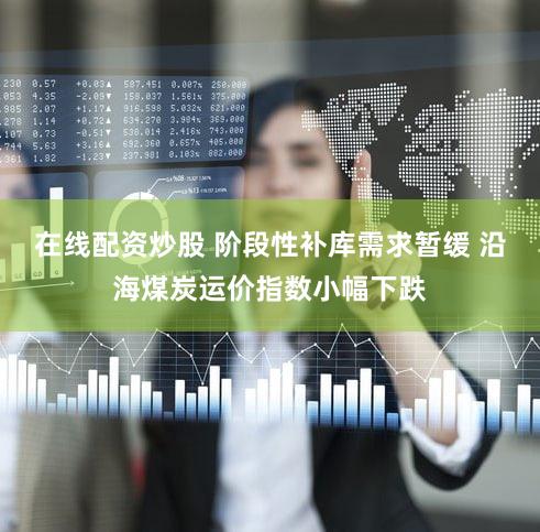 在线配资炒股 阶段性补库需求暂缓 沿海煤炭运价指数小幅下跌