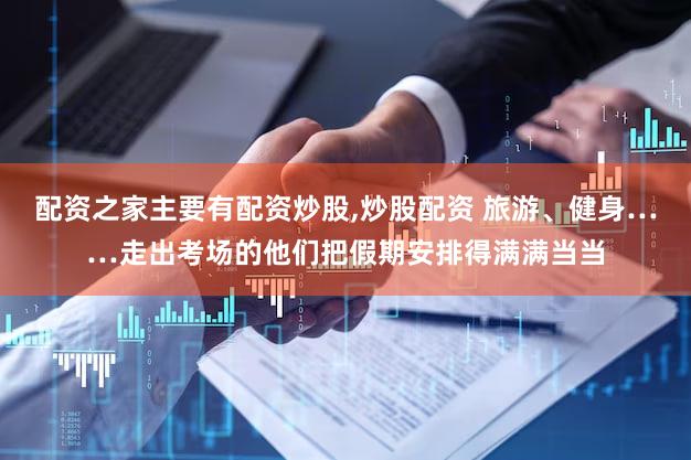 配资之家主要有配资炒股,炒股配资 旅游、健身……走出考场的他们把假期安排得满满当当