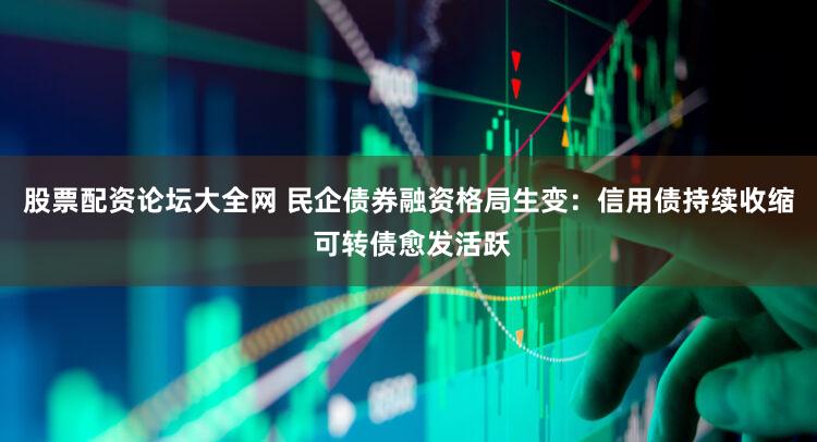 股票配资论坛大全网 民企债券融资格局生变：信用债持续收缩 可转债愈发活跃