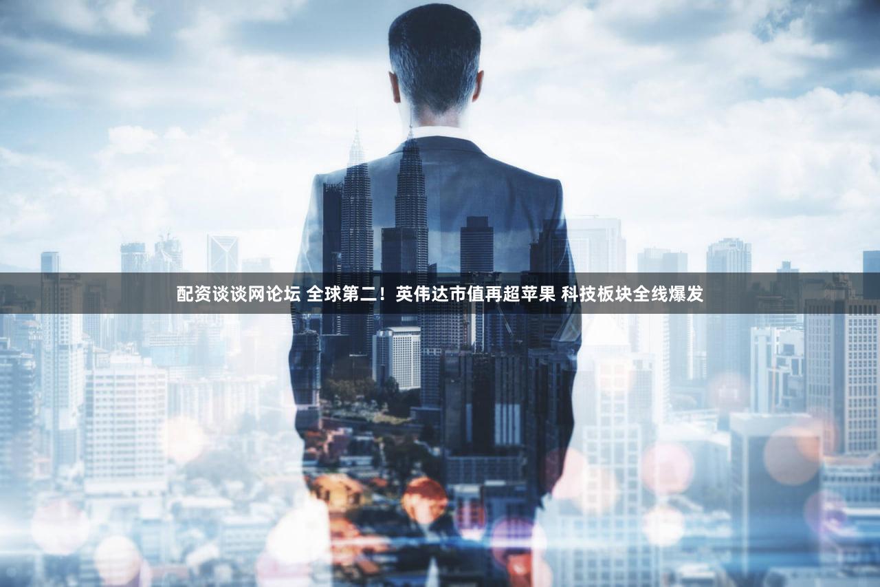 配资谈谈网论坛 全球第二！英伟达市值再超苹果 科技板块全线爆发