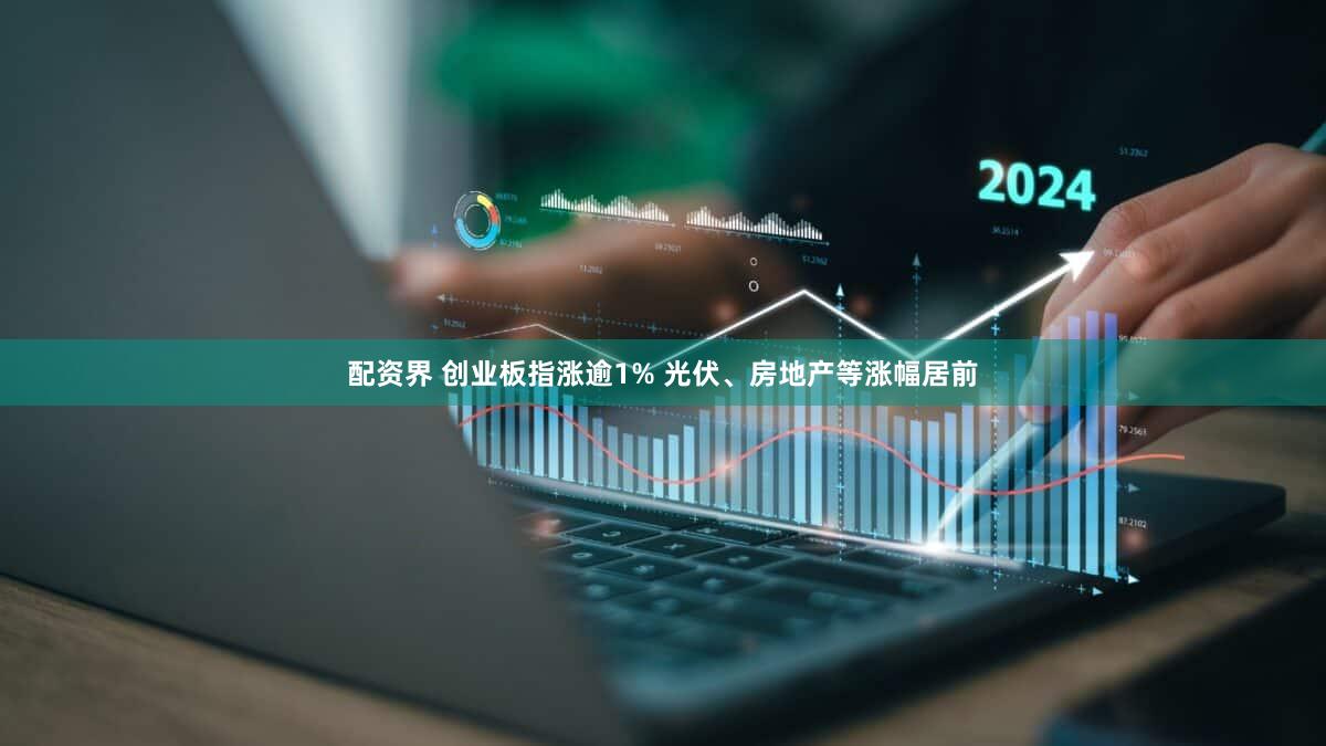 配资界 创业板指涨逾1% 光伏、房地产等涨幅居前