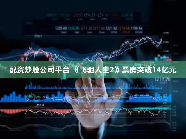 配资炒股公司平台 《飞驰人生2》票房突破14亿元