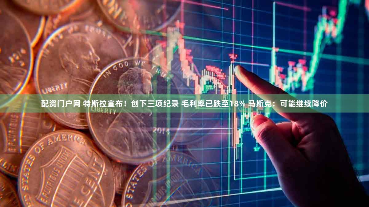 配资门户网 特斯拉宣布！创下三项纪录 毛利率已跌至18% 马斯克：可能继续降价