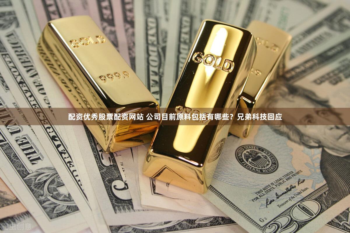 配资优秀股票配资网站 公司目前原料包括有哪些？兄弟科技回应