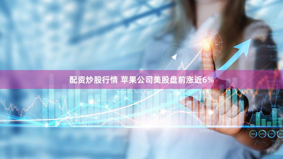 配资炒股行情 苹果公司美股盘前涨近6%