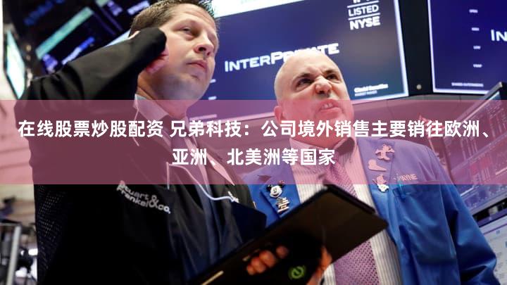 在线股票炒股配资 兄弟科技：公司境外销售主要销往欧洲、亚洲、北美洲等国家