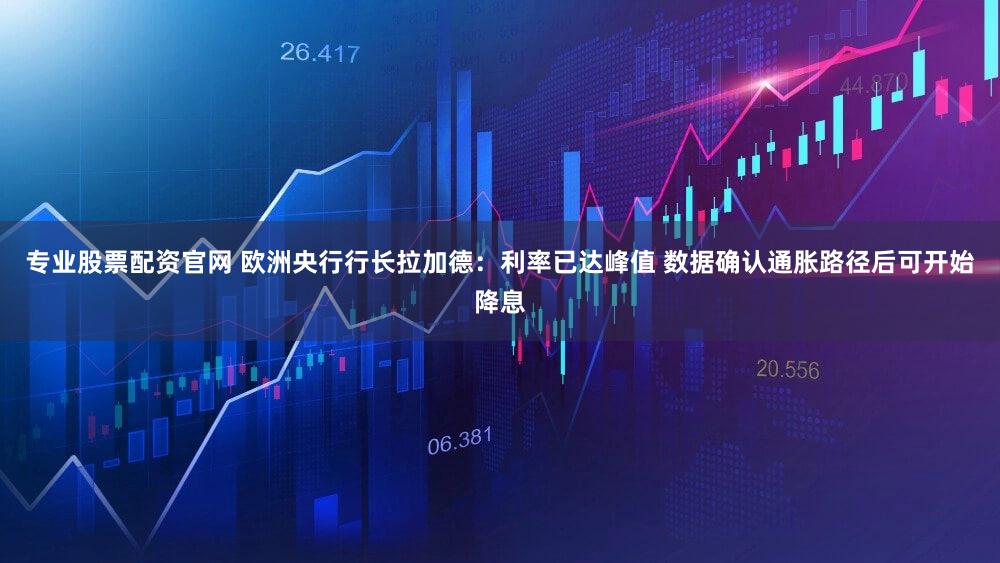 专业股票配资官网 欧洲央行行长拉加德：利率已达峰值 数据确认通胀路径后可开始降息