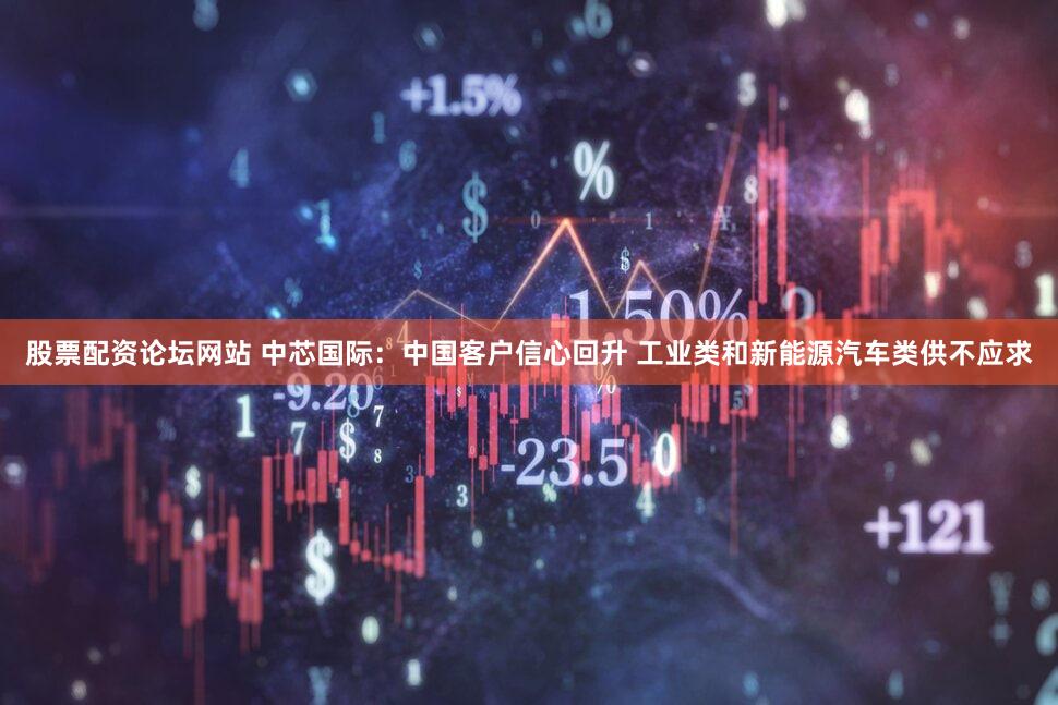 股票配资论坛网站 中芯国际：中国客户信心回升 工业类和新能源汽车类供不应求