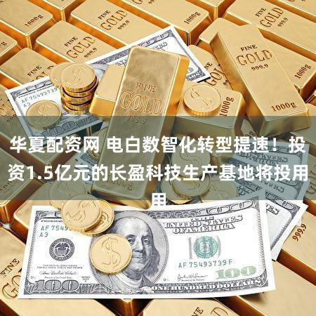 华夏配资网 电白数智化转型提速！投资1.5亿元的长盈科技生产基地将投用