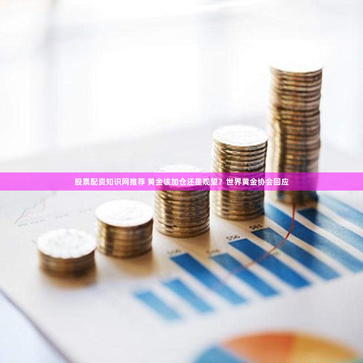 股票配资知识网推荐 黄金该加仓还是观望？世界黄金协会回应