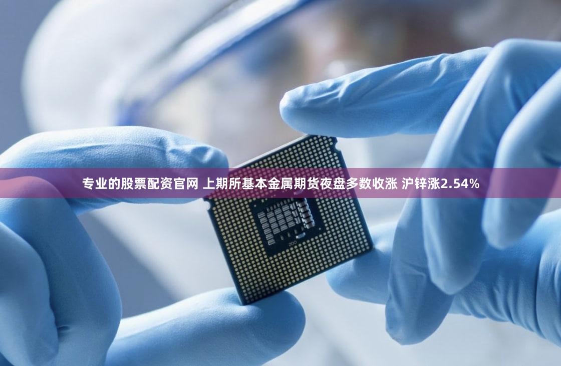专业的股票配资官网 上期所基本金属期货夜盘多数收涨 沪锌涨2.54%