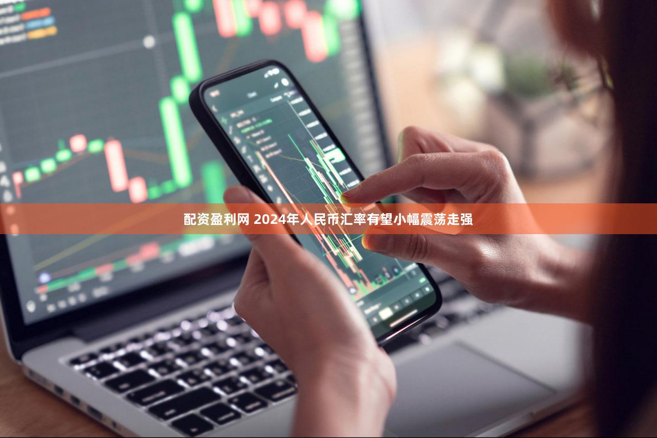 配资盈利网 2024年人民币汇率有望小幅震荡走强