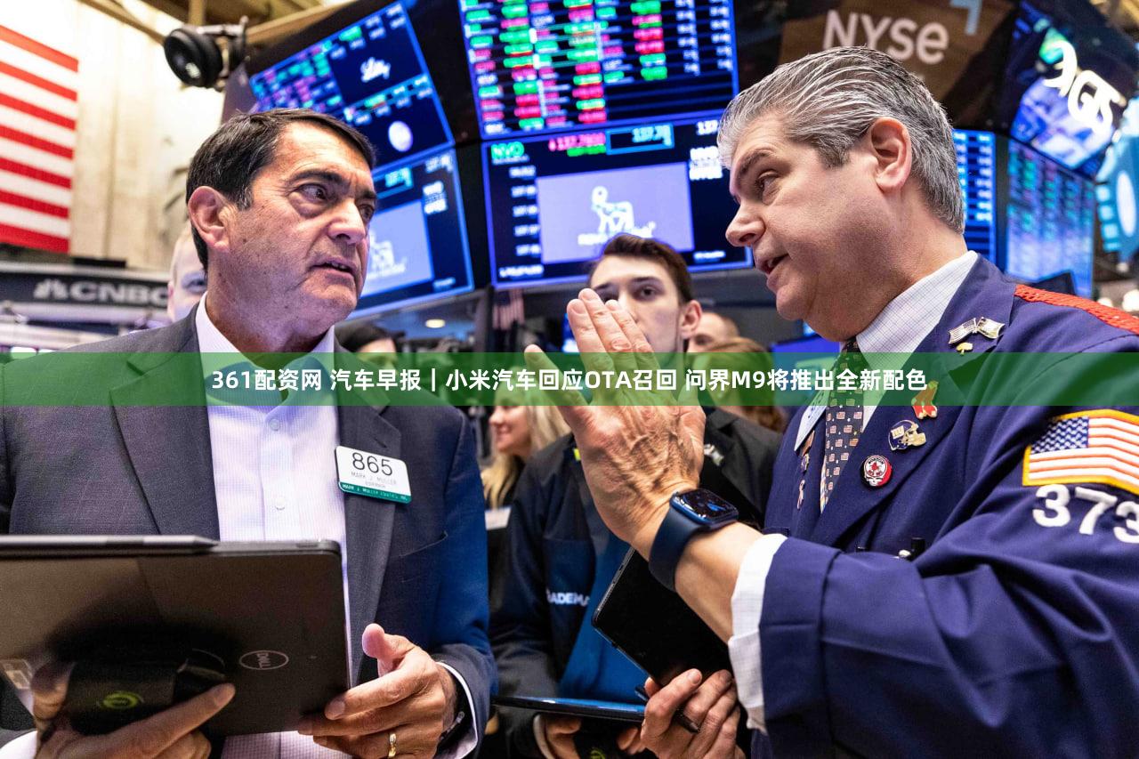 361配资网 汽车早报｜小米汽车回应OTA召回 问界M9将推出全新配色