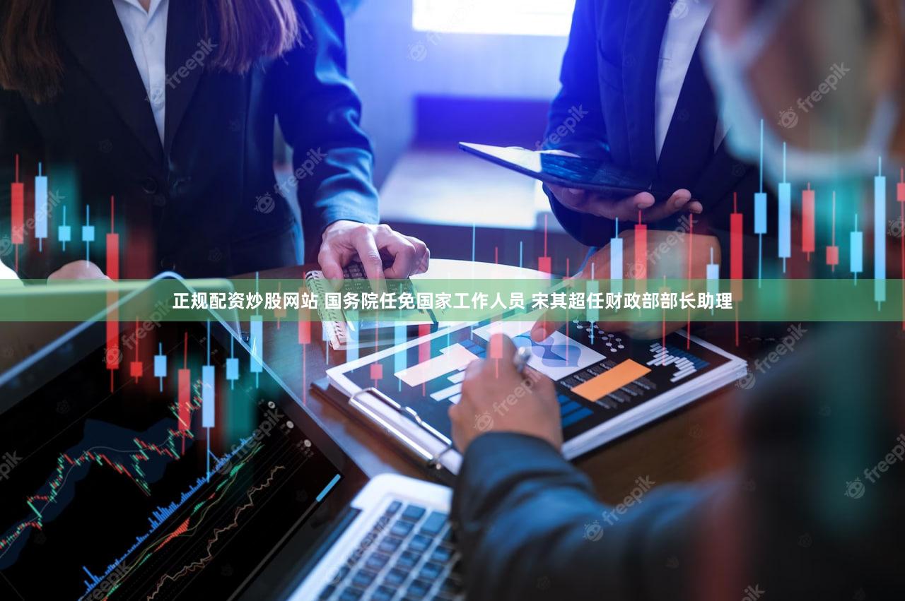 正规配资炒股网站 国务院任免国家工作人员 宋其超任财政部部长助理