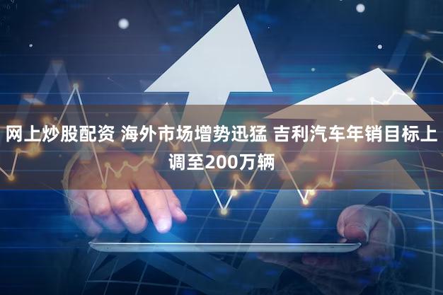 网上炒股配资 海外市场增势迅猛 吉利汽车年销目标上调至200万辆