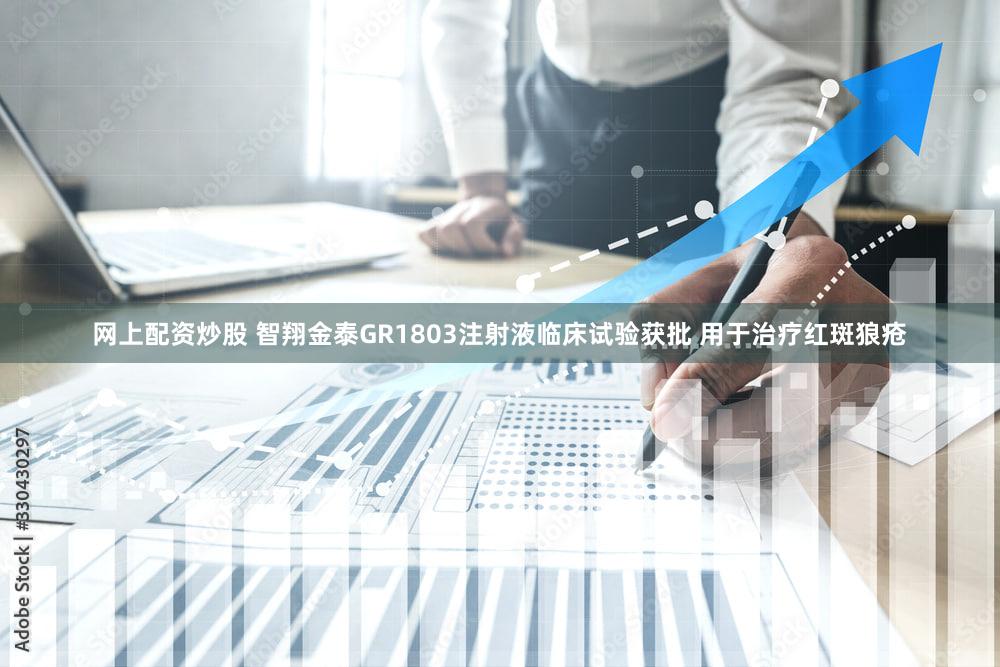 网上配资炒股 智翔金泰GR1803注射液临床试验获批 用于治疗红斑狼疮