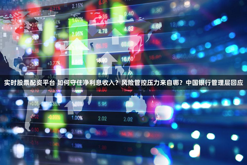 实时股票配资平台 如何守住净利息收入？风险管控压力来自哪？中国银行管理层回应