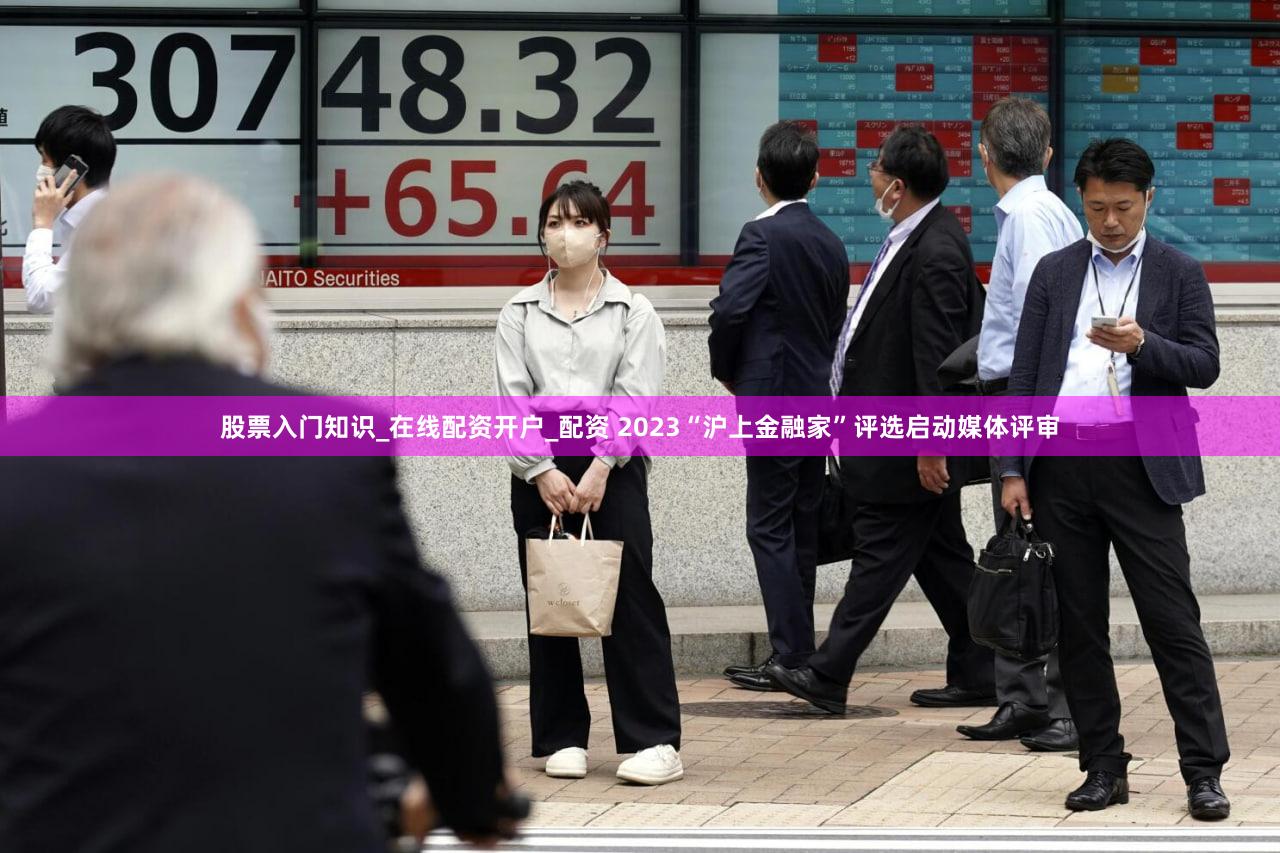 股票入门知识_在线配资开户_配资 2023“沪上金融家”评选启动媒体评审