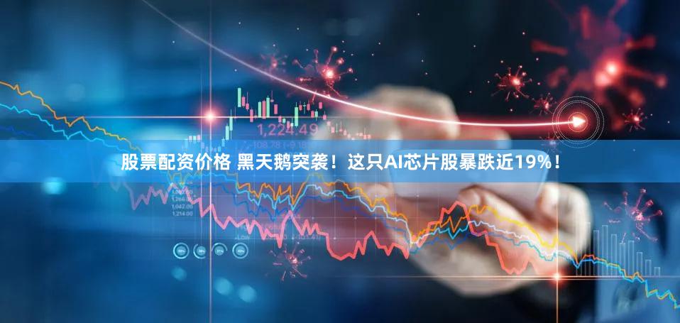 股票配资价格 黑天鹅突袭！这只AI芯片股暴跌近19%！