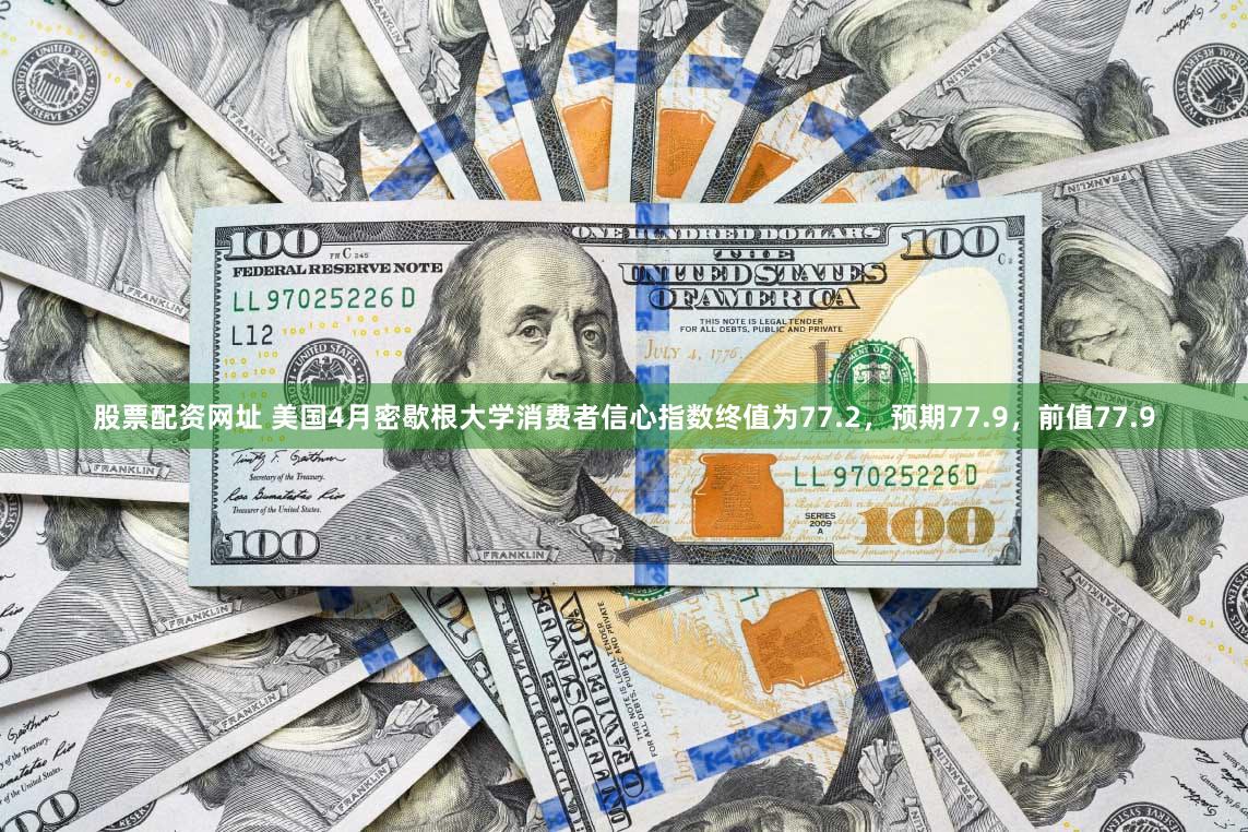 股票配资网址 美国4月密歇根大学消费者信心指数终值为77.2，预期77.9，前值77.9