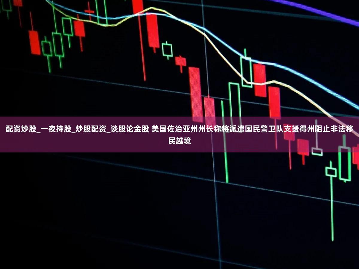 配资炒股_一夜持股_炒股配资_谈股论金股 美国佐治亚州州长称将派遣国民警卫队支援得州阻止非法移民越境