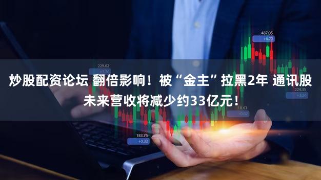 炒股配资论坛 翻倍影响！被“金主”拉黑2年 通讯股未来营收将减少约33亿元！