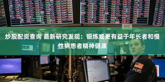 炒股配资查询 最新研究发现：锻炼或更有益于年长者和慢性病患者精神健康