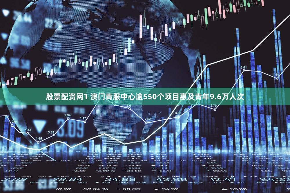 股票配资网1 澳门青服中心逾550个项目惠及青年9.6万人次