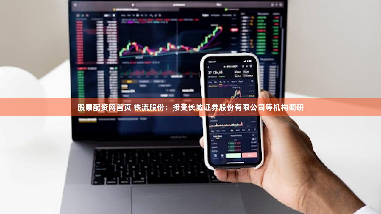 股票配资网首页 铁流股份：接受长城证券股份有限公司等机构调研