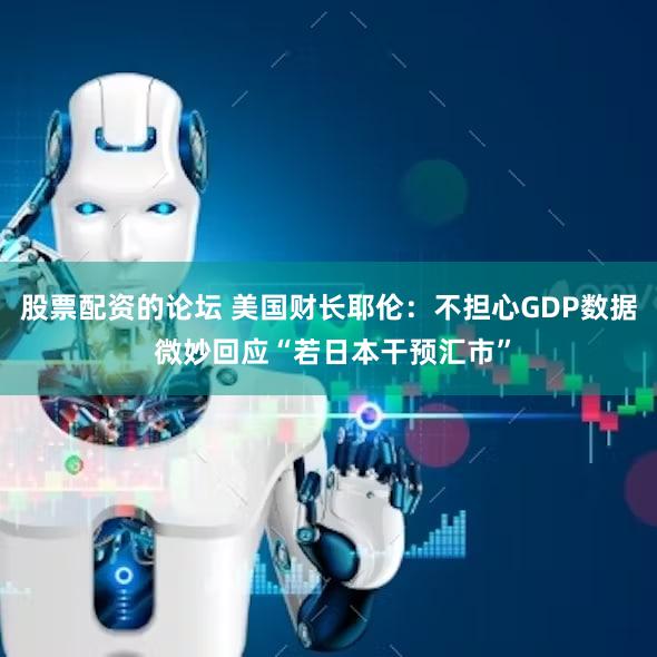 股票配资的论坛 美国财长耶伦：不担心GDP数据 微妙回应“若日本干预汇市”