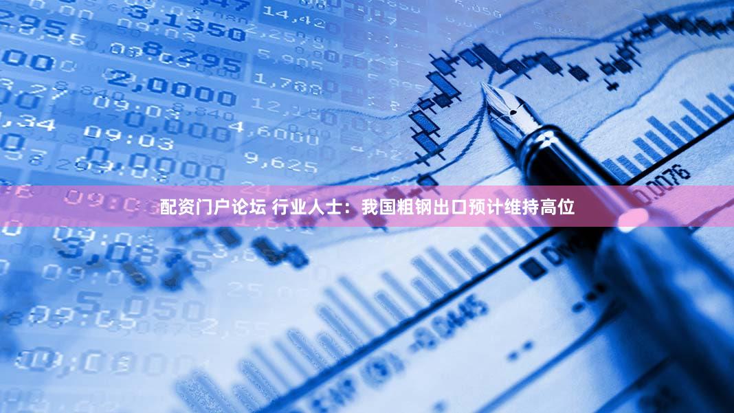 配资门户论坛 行业人士：我国粗钢出口预计维持高位