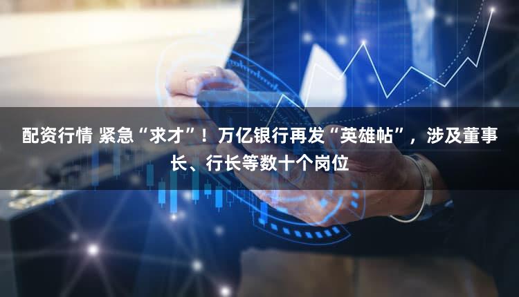 配资行情 紧急“求才”！万亿银行再发“英雄帖”，涉及董事长、行长等数十个岗位