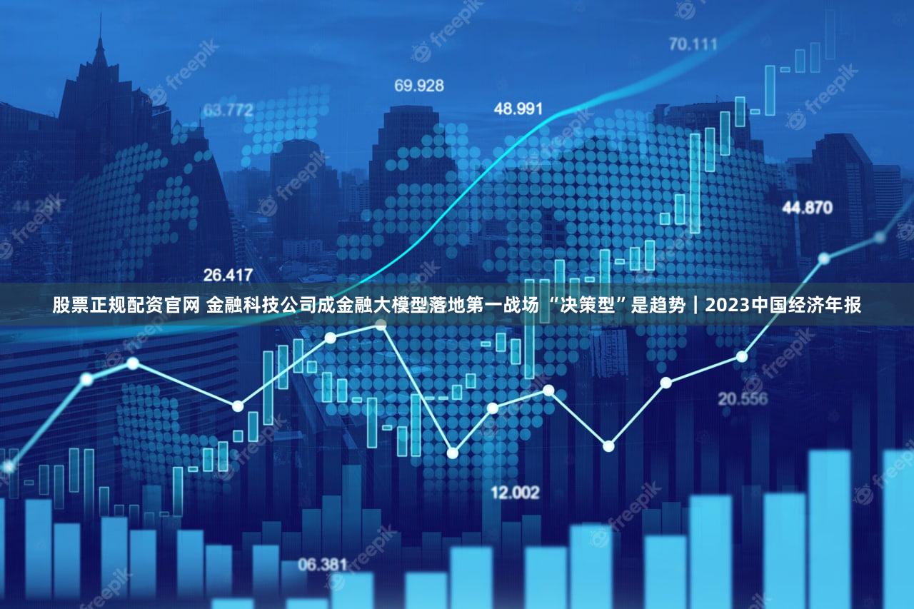 股票正规配资官网 金融科技公司成金融大模型落地第一战场 “决策型”是趋势｜2023中国经济年报