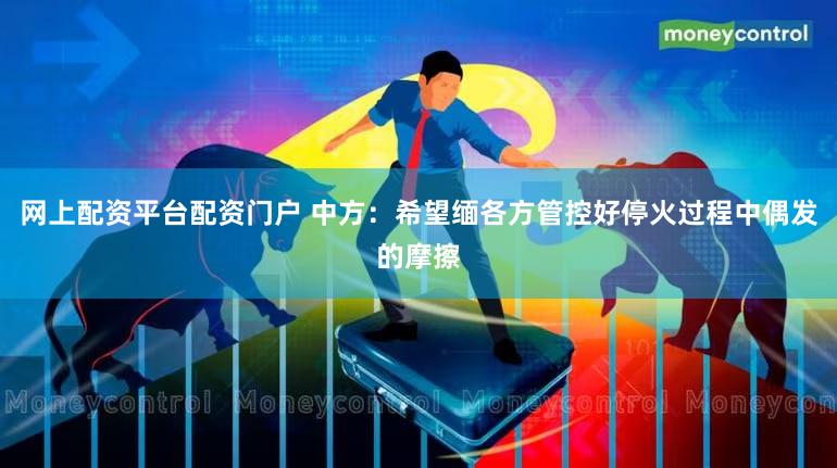 网上配资平台配资门户 中方：希望缅各方管控好停火过程中偶发的摩擦