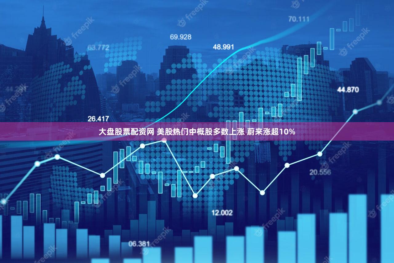大盘股票配资网 美股热门中概股多数上涨 蔚来涨超10%