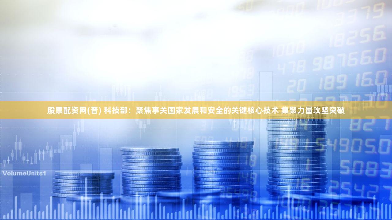 股票配资网(晋) 科技部：聚焦事关国家发展和安全的关键核心技术 集聚力量攻坚突破