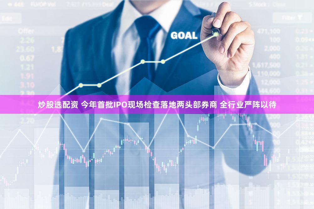 炒股选配资 今年首批IPO现场检查落地两头部券商 全行业严阵以待