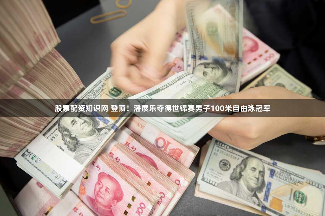 股票配资知识网 登顶！潘展乐夺得世锦赛男子100米自由泳冠军